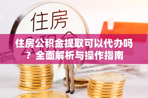 文安住房公积金提取可以代办吗？全面解析与操作指南