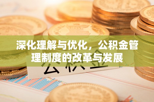 文安深化理解与优化，公积金管理制度的改革与发展