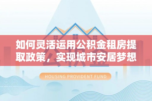文安如何灵活运用公积金租房提取政策，实现城市安居梦想