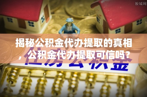 文安揭秘公积金代办提取的真相，公积金代办提取可信吗？
