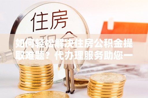 文安如何轻松解决住房公积金提取难题？代办理服务助您一臂之力