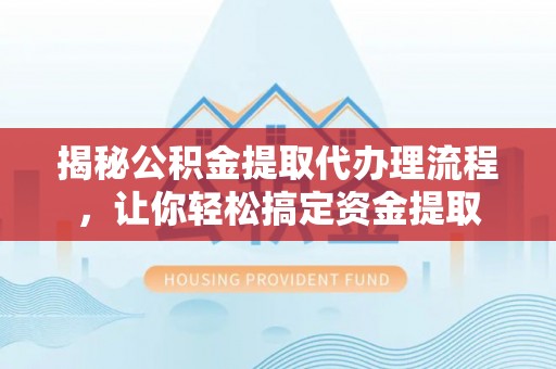 文安揭秘公积金提取代办理流程，让你轻松搞定资金提取