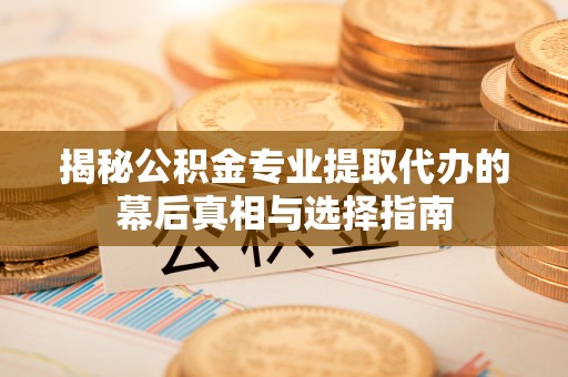 文安揭秘公积金专业提取代办的幕后真相与选择指南