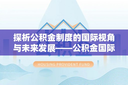 文安探析公积金制度的国际视角与未来发展——公积金国际比较的新思路