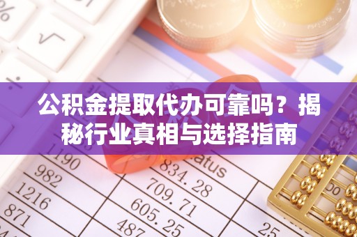 文安公积金提取代办可靠吗？揭秘行业真相与选择指南