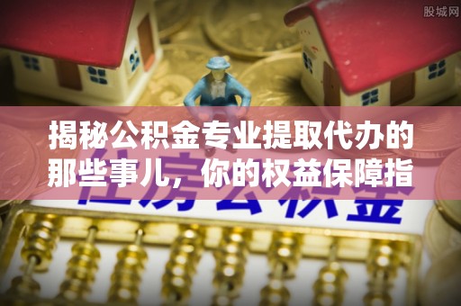 文安揭秘公积金专业提取代办的那些事儿，你的权益保障指南