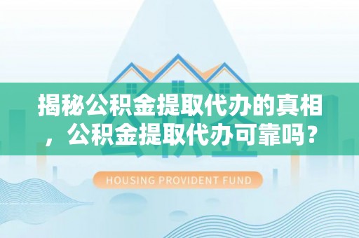 文安揭秘公积金提取代办的真相，公积金提取代办可靠吗？