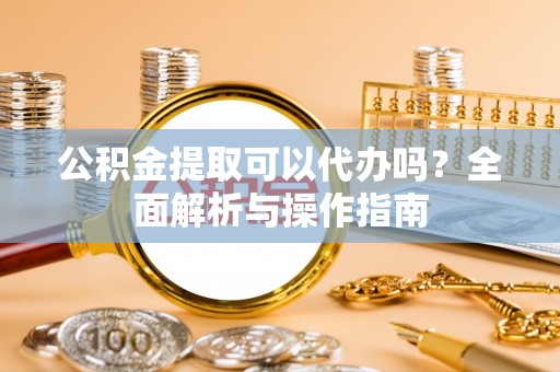 文安公积金提取可以代办吗？全面解析与操作指南