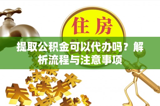文安提取公积金可以代办吗？解析流程与注意事项