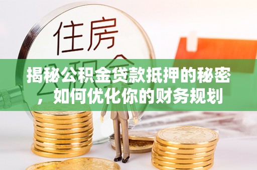 文安揭秘公积金贷款抵押的秘密，如何优化你的财务规划