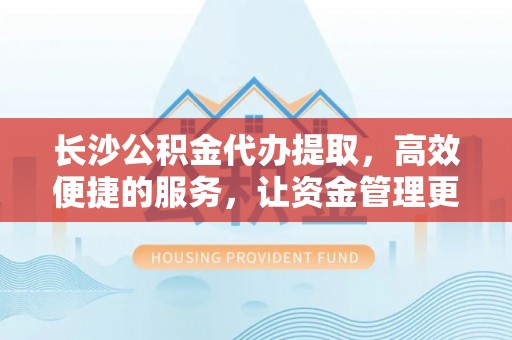 文安长沙公积金代办提取，高效便捷的服务，让资金管理更轻松