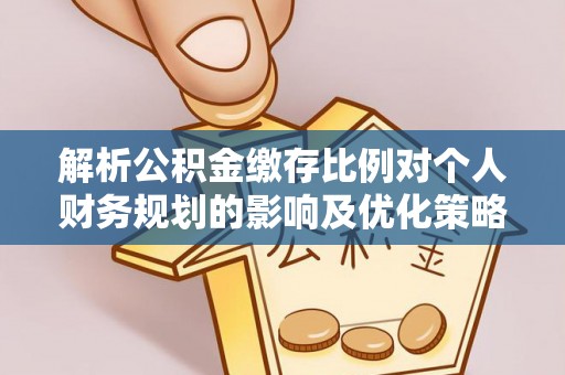 文安解析公积金缴存比例对个人财务规划的影响及优化策略