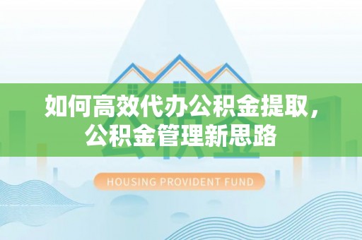 文安如何高效代办公积金提取，公积金管理新思路