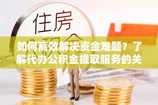 文安如何高效解决资金难题？了解代办公积金提取服务的关键步骤与优势
