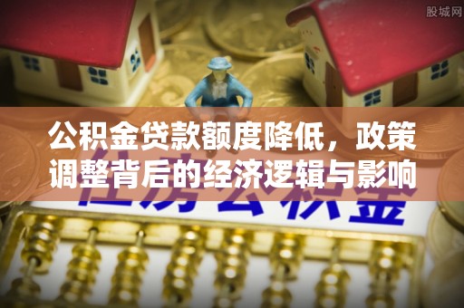 文安公积金贷款额度降低，政策调整背后的经济逻辑与影响分析