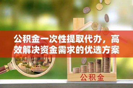 文安公积金一次性提取代办，高效解决资金需求的优选方案