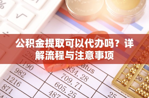 文安公积金提取可以代办吗？详解流程与注意事项
