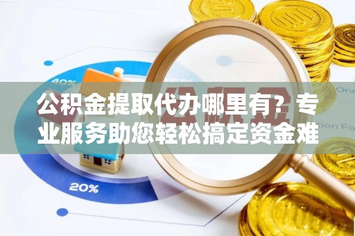 文安公积金提取代办哪里有？专业服务助您轻松搞定资金难题