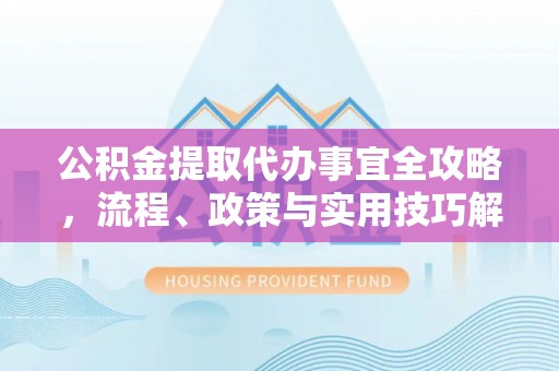 文安公积金提取代办事宜全攻略，流程、政策与实用技巧解析