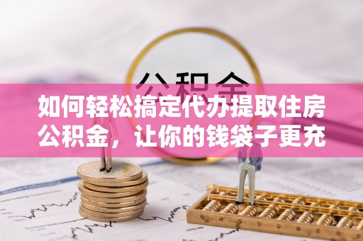 文安如何轻松搞定代办提取住房公积金，让你的钱袋子更充实