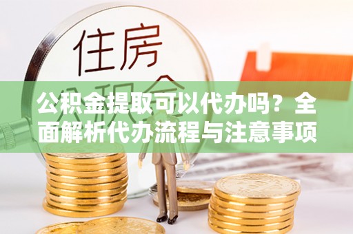 文安公积金提取可以代办吗？全面解析代办流程与注意事项