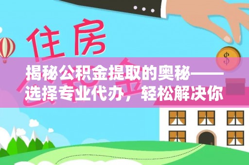 文安揭秘公积金提取的奥秘——选择专业代办，轻松解决你的难题