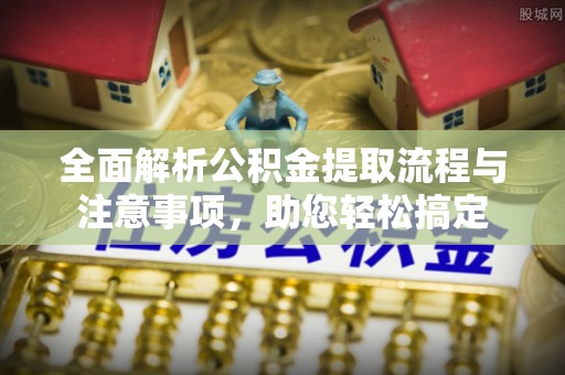 文安全面解析公积金提取流程与注意事项，助您轻松搞定