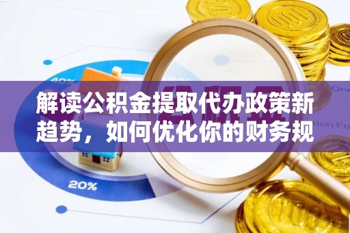 文安解读公积金提取代办政策新趋势，如何优化你的财务规划