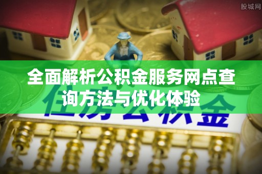 文安全面解析公积金服务网点查询方法与优化体验