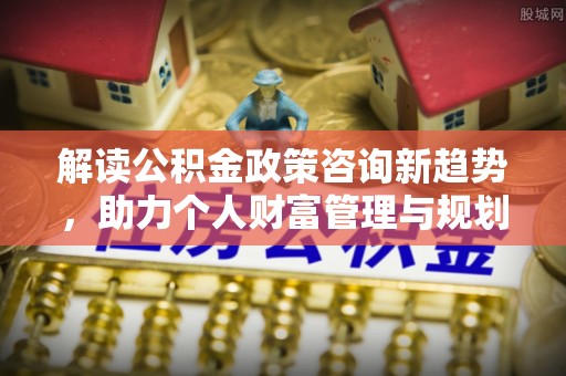 文安解读公积金政策咨询新趋势，助力个人财富管理与规划