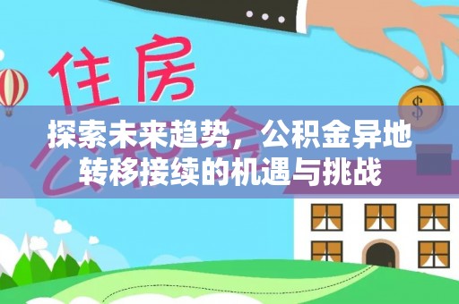 文安探索未来趋势，公积金异地转移接续的机遇与挑战