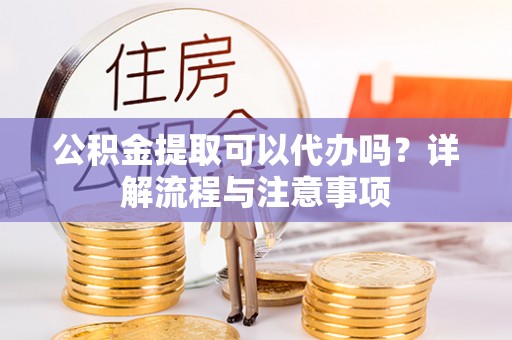 文安公积金提取可以代办吗？详解流程与注意事项