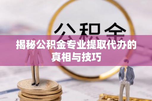 文安揭秘公积金专业提取代办的真相与技巧