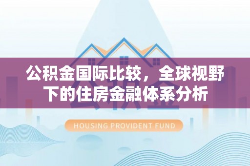 文安公积金国际比较，全球视野下的住房金融体系分析