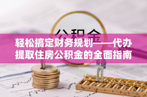 文安轻松搞定财务规划——代办提取住房公积金的全面指南